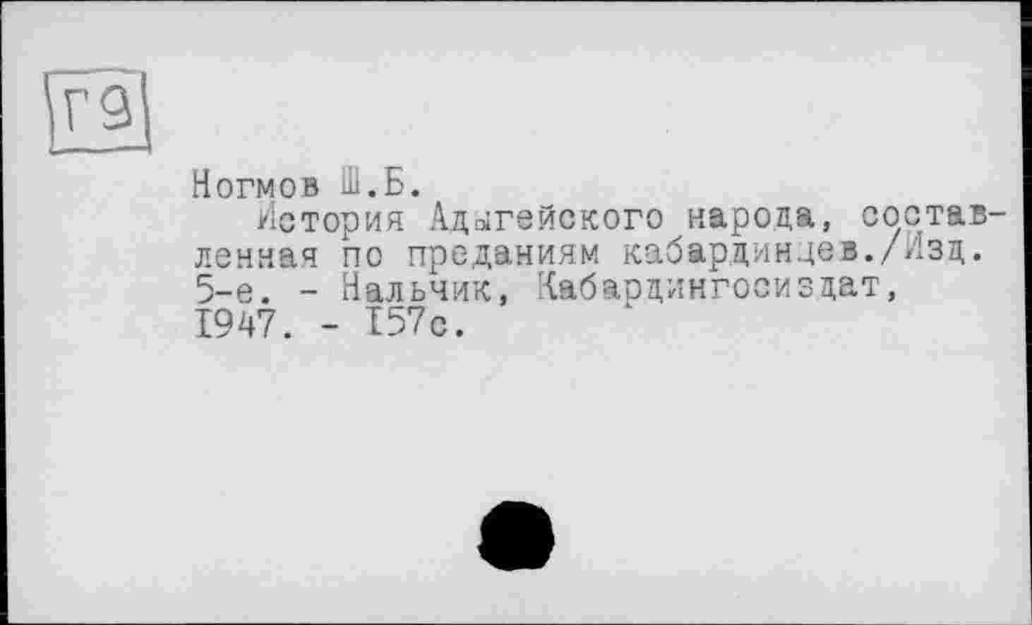 ﻿Ногмов Ш.Б.
История Адыгейского народа, составленная по преданиям кабардинцев./Изд. 5-е. - Нальчик, Кабарцингосиздат, 1947. - 157с.